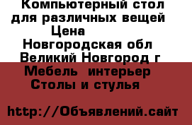 Компьютерный стол для различных вещей › Цена ­ 3 000 - Новгородская обл., Великий Новгород г. Мебель, интерьер » Столы и стулья   